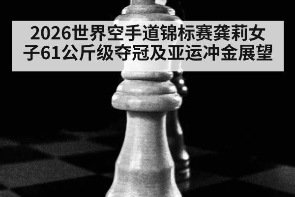 2026世界空手道锦标赛龚莉女子61公斤级夺冠及亚运冲金展望