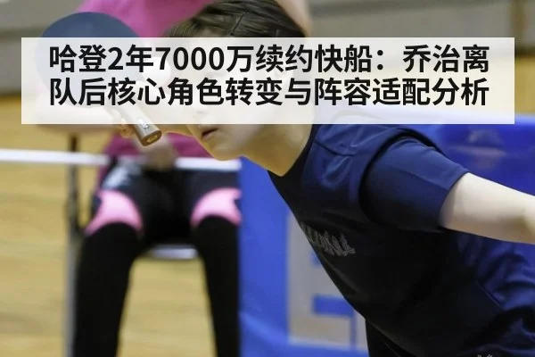 哈登2年7000万续约快船:乔治离队后核心角色转变与阵容适配分析