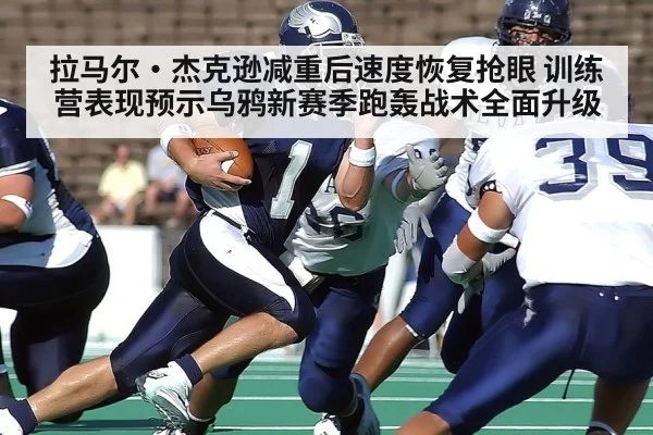 拉马尔·杰克逊减重后速度恢复抢眼 训练营表现预示乌鸦新赛季跑轰战术全面升级