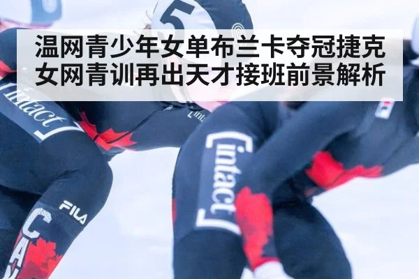 温网青少年女单布兰卡夺冠捷克女网青训再出天才接班前景解析