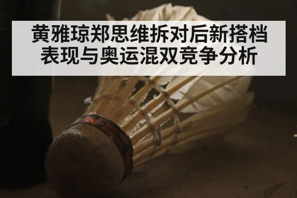 黄雅琼郑思维拆对后新搭档表现与奥运混双竞争分析
