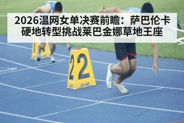 2026温网女单决赛前瞻：萨巴伦卡硬地转型挑战莱巴金娜草地王座