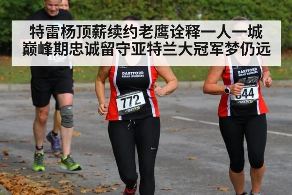 特雷杨顶薪续约老鹰诠释一人一城 巅峰期忠诚留守亚特兰大冠军梦仍远